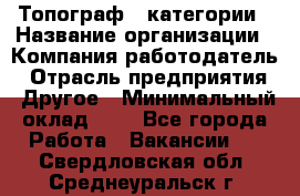 Топограф 1 категории › Название организации ­ Компания-работодатель › Отрасль предприятия ­ Другое › Минимальный оклад ­ 1 - Все города Работа » Вакансии   . Свердловская обл.,Среднеуральск г.